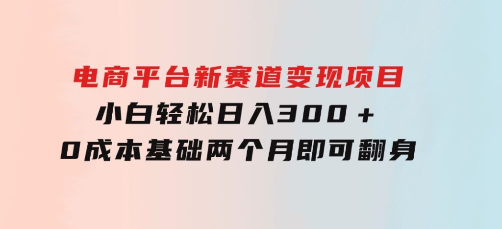 电商平台新赛道变现项目小白轻松日入300＋0成本基础两个月即可翻身-大源资源网