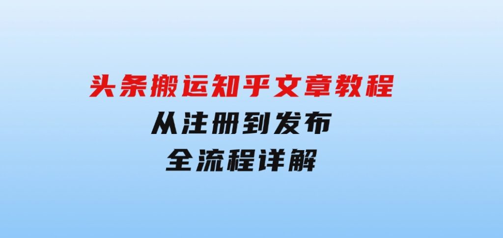 头条搬运知乎文章教程：从注册到发布，全流程详解-大源资源网