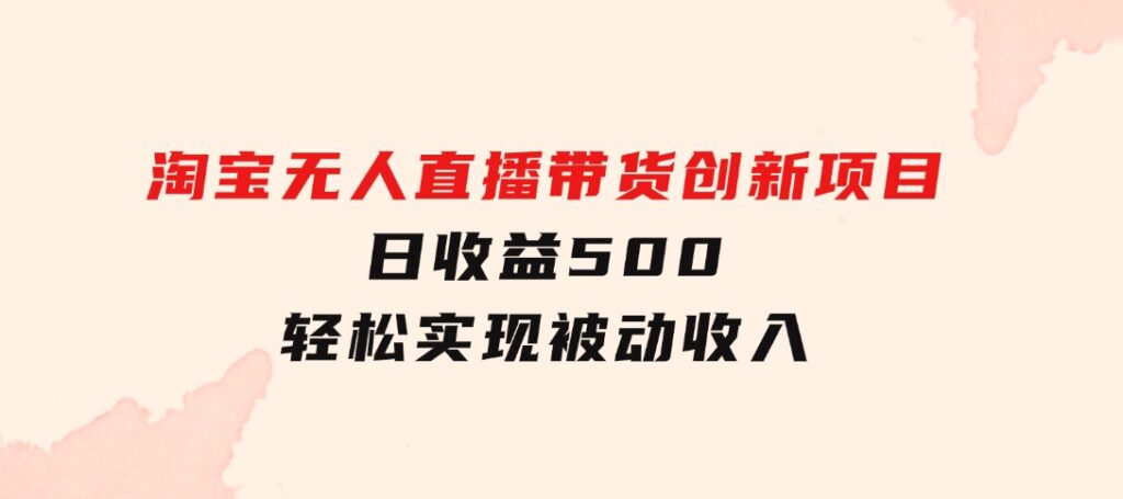 淘宝无人直播带货创新项目，日收益500，轻松实现被动收入-大源资源网