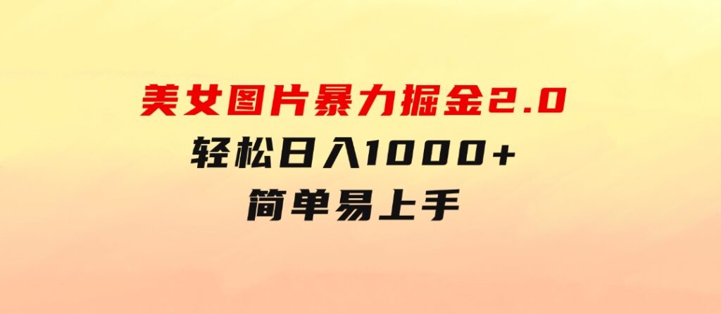 美女图片暴力掘金2.0，轻松日入1000+，简单易上手-大源资源网