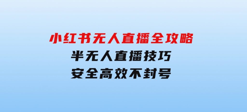 小红书无人直播全攻略：半无人直播技巧，安全高效不封号-大源资源网