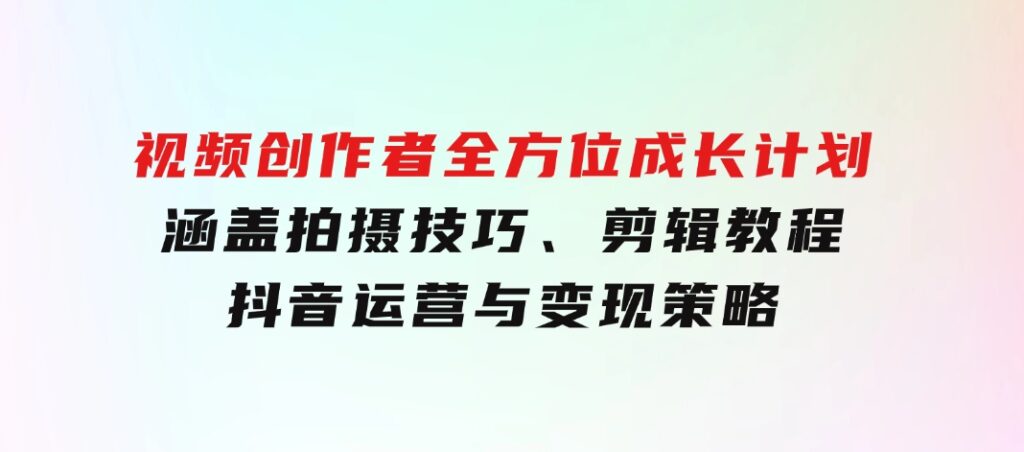 视频创作者全方位成长计划：涵盖拍摄技巧、剪辑教程、抖音运营与变现策略-大源资源网