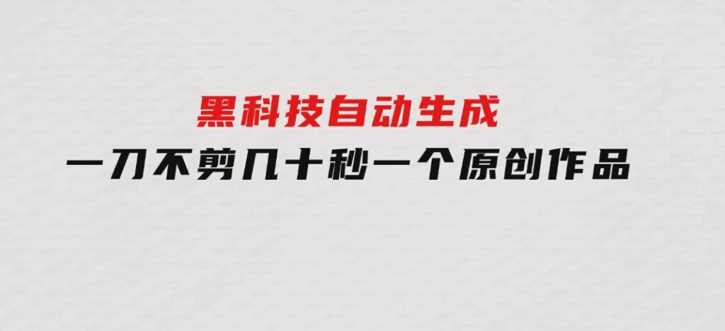 黑科技自动生成 一刀不剪 几十秒一个原创作品-大源资源网