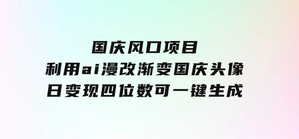 国庆风口项目，利用ai漫改渐变国庆头像，日变现四位数，可一键生成风口-大源资源网