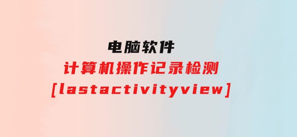 计算机操作记录检测[lastactivityview]-大源资源网