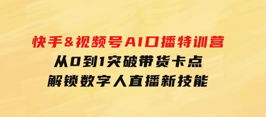 快手&视频号AI口播特训营：从0到1突破带货卡点，解锁数字人直播新技能-大源资源网