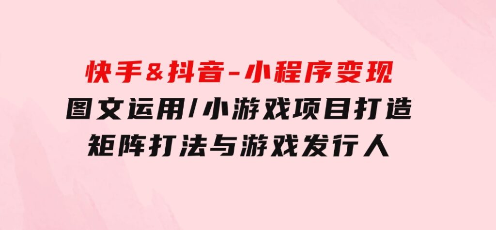 快手&抖音-小程序变现 图文运用/小游戏项目打造/矩阵打法与游戏发行人-大源资源网