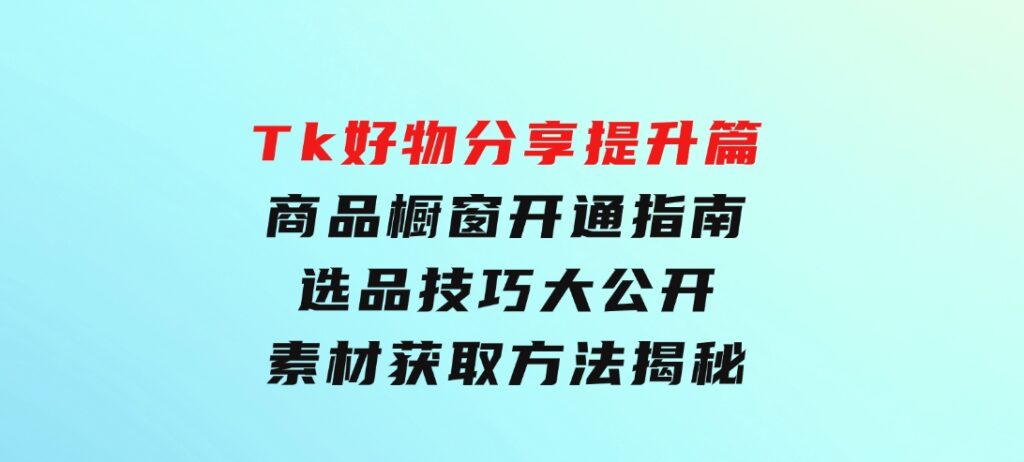 Tk好物分享提升篇：商品橱窗开通指南，选品技巧大公开，素材获取方法揭秘-大源资源网