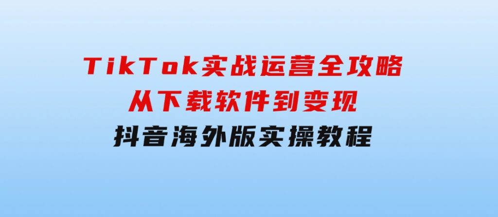 TikTok实战运营全攻略：从下载软件到变现，抖音海外版实操教程-大源资源网