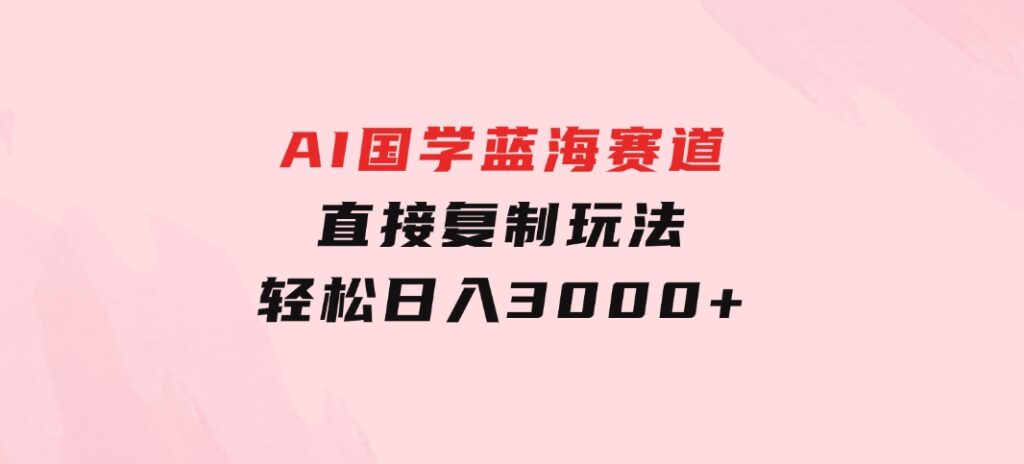 AI国学蓝海赛道，直接复制玩法，轻松日入3000+-大源资源网