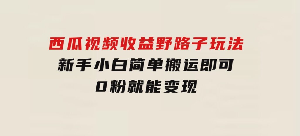 西瓜视频收益野路子玩法，新手小白简单搬运即可，0粉就能变现-大源资源网