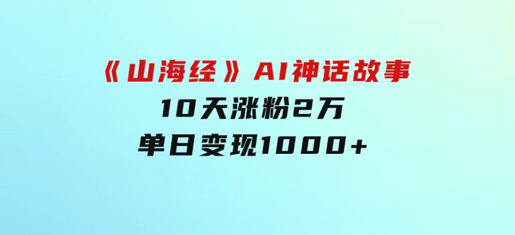 《山海经》AI神话故事，10天涨粉2万，单日变现1000+-大源资源网