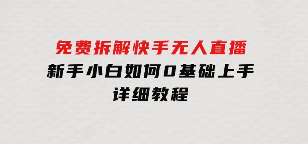 免费拆解：快手无人直播，新手小白如何0基础上手，详细教程-大源资源网