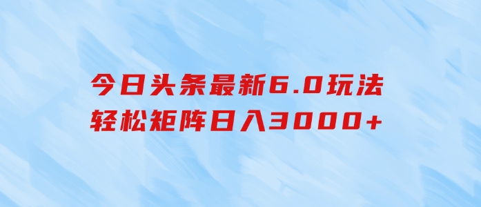 今日头条最新6.0玩法，轻松矩阵日入3000+-大源资源网