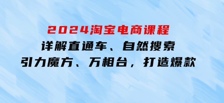 2024淘宝电商课程：详解直通车、自然搜索、引力魔方、万相台，打造爆款-大源资源网