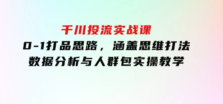 千川投流实战课：0-1打品思路，涵盖思维打法、数据分析与人群包实操教学-大源资源网