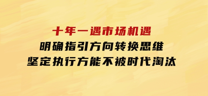 十年 一遇 市场机遇，明确指引方向，转换思维，坚定执行，方能不被时代-大源资源网