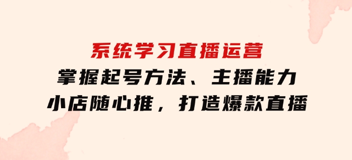 系统学习直播运营：掌握起号方法、主播能力、小店随心推，打造爆款直播-大源资源网