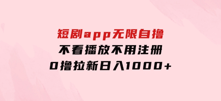 短剧app无限自撸，不看播放不用注册，0撸拉新日入1000+-大源资源网