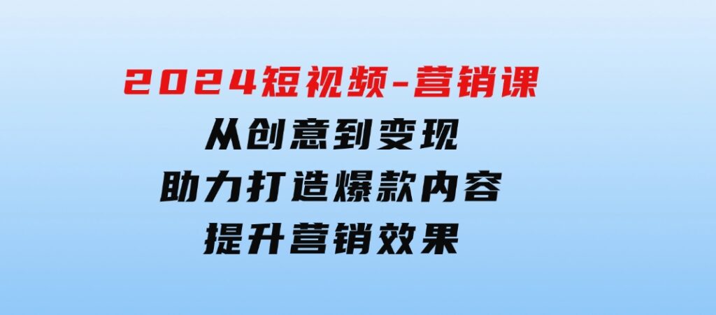 2024短视频-营销课：从创意到变现，助力打造爆款内容，提升营销效果-大源资源网