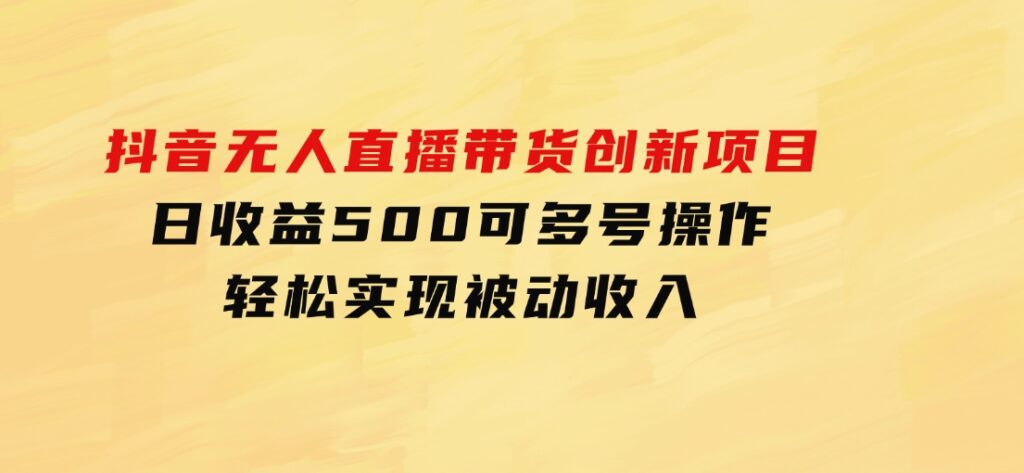 抖音无人直播带货创新项目，日收益500，可多号操作，轻松实现被动收入-大源资源网