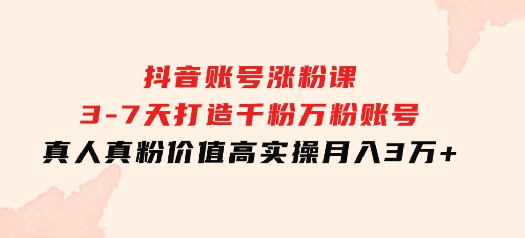 抖音账号涨粉课：3-7天打造千粉万粉账号，真人真粉价值高，实操月入3万+-大源资源网