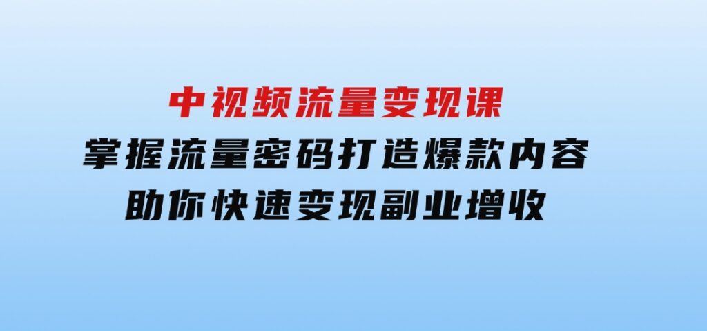 中视频流量变现课：掌握流量密码打造爆款内容，助你快速变现副业增收-大源资源网