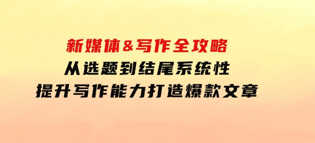 新媒体&写作全攻略：从选题到结尾，系统性提升写作能力，打造爆款文章-大源资源网