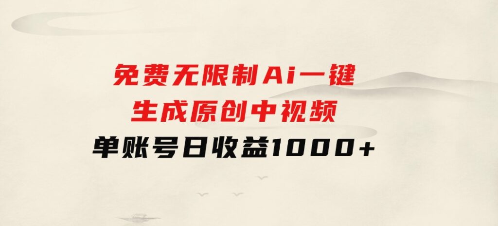 免费无限制，Ai一键生成原创中视频，单账号日收益1000+-大源资源网