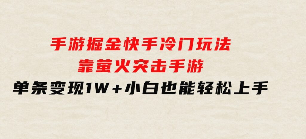 手游掘金，快手冷门玩法，靠萤火突击手游，单条变现1W+，小白也能轻松上手-大源资源网