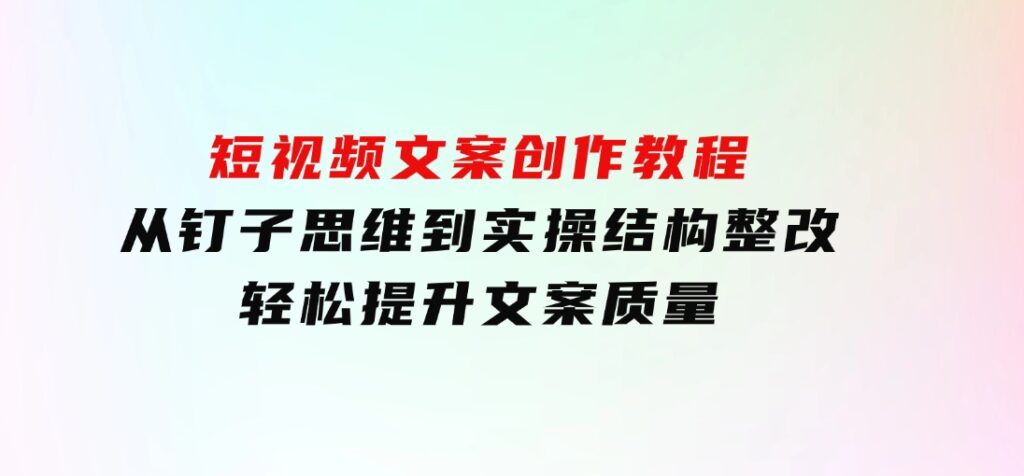 短视频文案创作教程：从钉子思维到实操结构整改，轻松提升文案质量-大源资源网