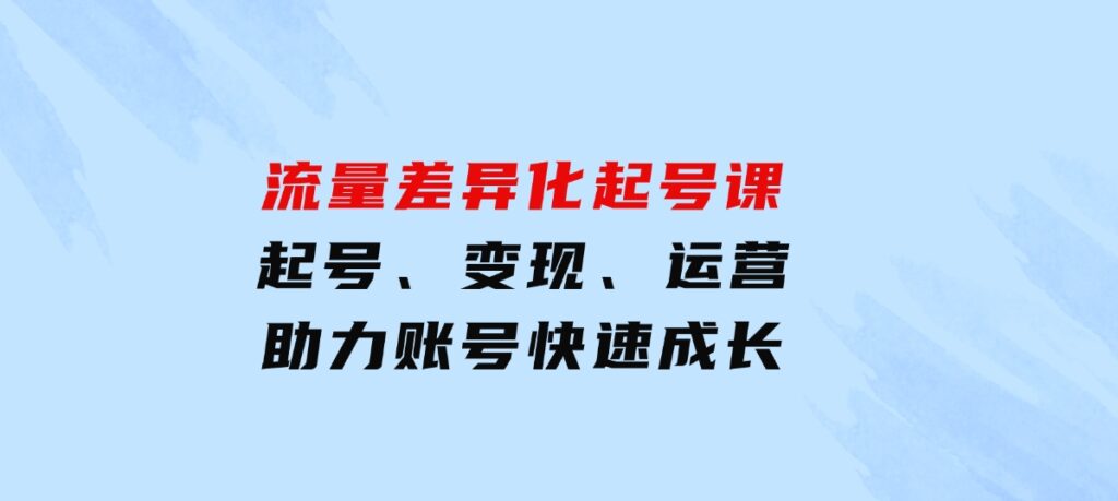 流量差异化起号课：起号、变现、运营等，助力账号快速成长-大源资源网