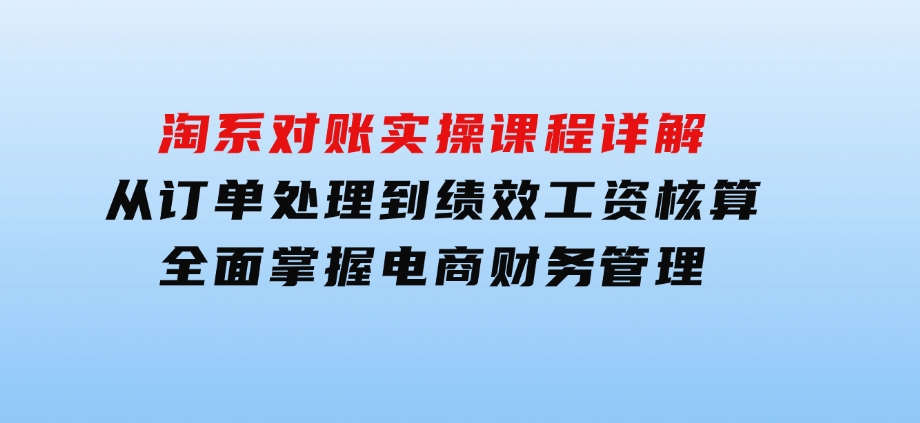 淘系对账实操课程详解：从订单处理到绩效工资核算，全面掌握电商财务管理-大源资源网