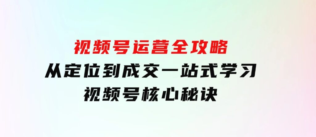 视频号运营全攻略，从定位到成交一站式学习，视频号核心秘诀，-大源资源网