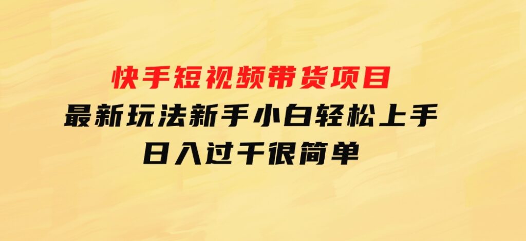 快手短视频带货项目，最新玩法 新手小白轻松上手，日入过千很简单-大源资源网