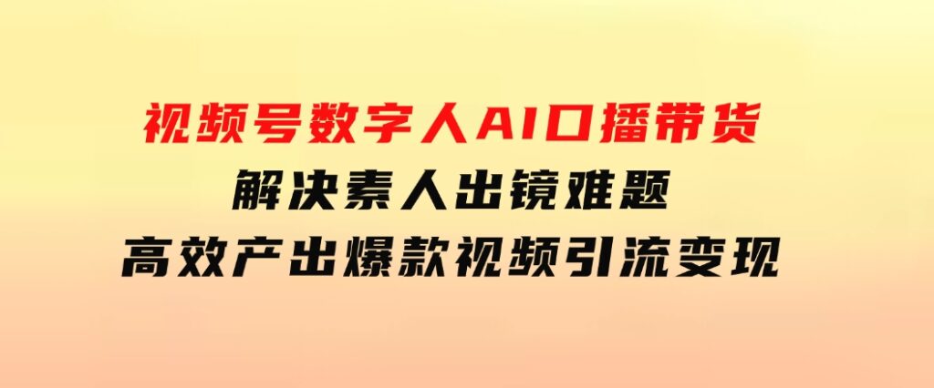 视频号数字人AI口播带货，解决素人出镜难题，高效产出爆款视频引流变现-大源资源网