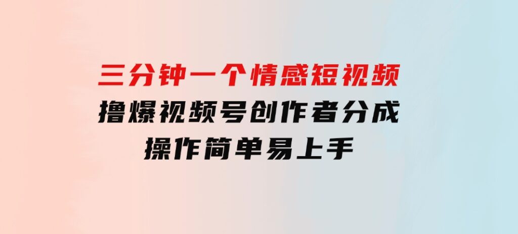 三分钟一个情感短视频，撸爆视频号创作者分成 操作简单易上手-大源资源网