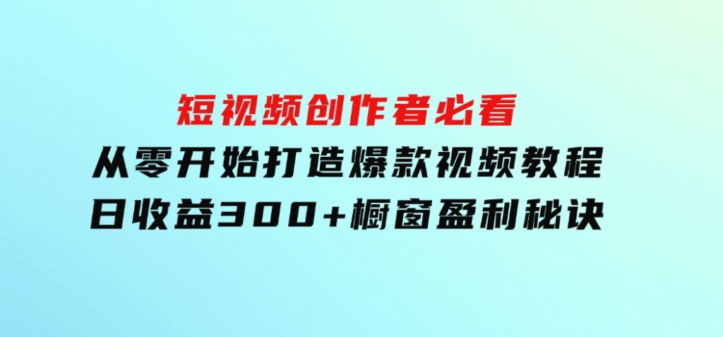 短视频创作者必看：从零开始打造爆款视频教程，日收益300+橱窗盈利秘诀-大源资源网