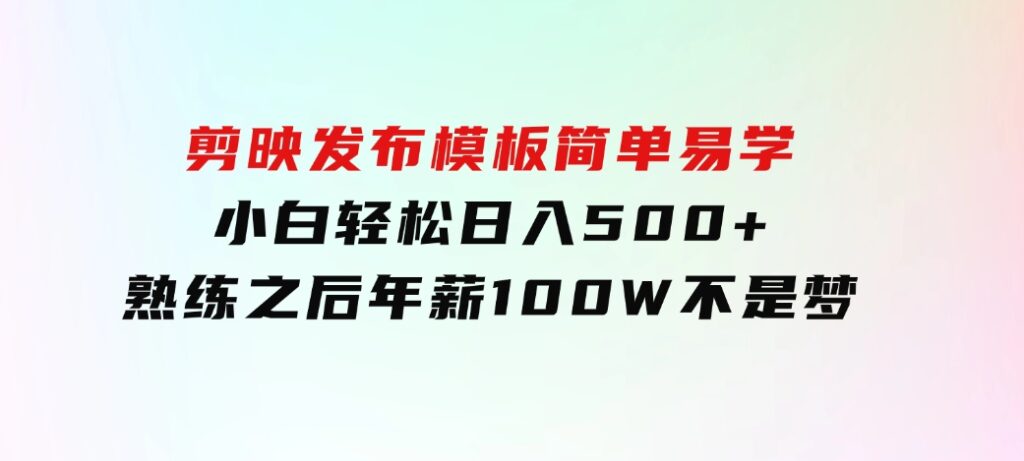 剪映发布模板，简单易学，小白轻松日入500+，熟练之后年薪100W不是梦-大源资源网