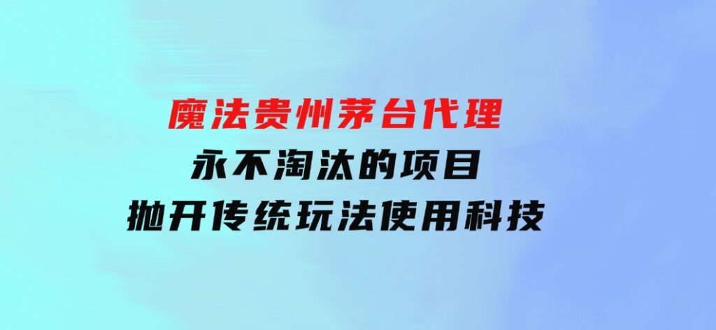 魔法贵州茅台代理，永不淘汰的项目，抛开传统玩法，使用科技-大源资源网