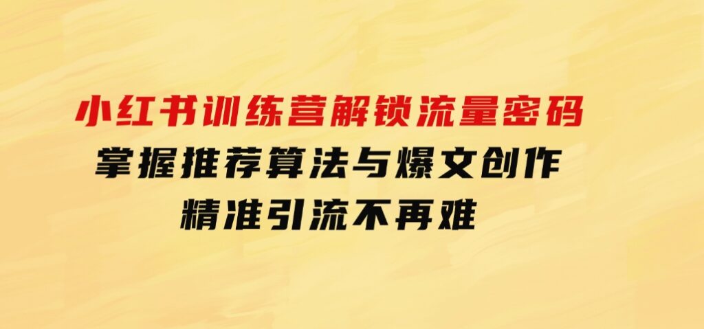 小红书训练营解锁流量密码，掌握推荐算法与爆文创作，精准引流不再难-大源资源网