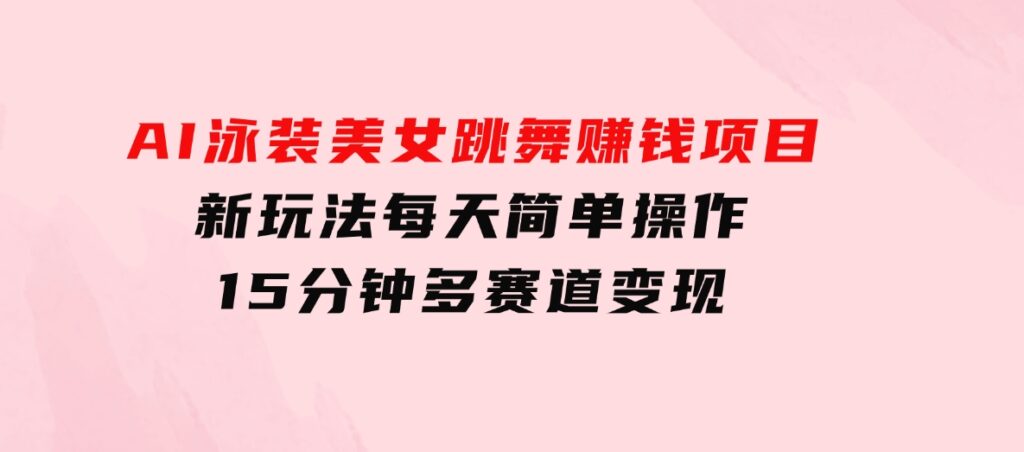 AI泳装美女跳舞赚钱项目，新玩法，每天简单操作15分钟，多赛道变现-大源资源网