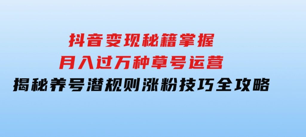 抖音变现秘籍：掌握月入过万种草号运营，揭秘养号潜规则，涨粉技巧全攻略-大源资源网