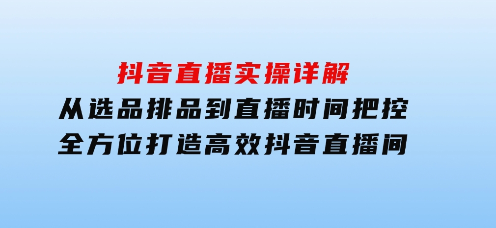 抖音直播实操详解：从选品排品到直播时间把控，全方位打造高效抖音直播间-大源资源网