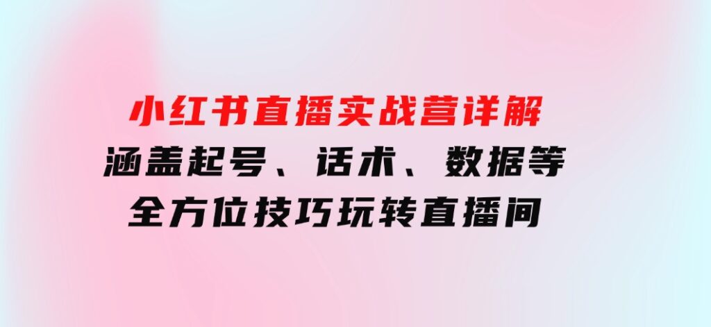 小红书直播实战营详解，涵盖起号、话术、数据等全方位技巧，玩转直播间-大源资源网