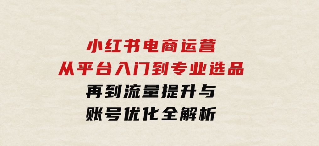 小红书电商运营：从平台入门到专业选品，再到流量提升与账号优化全解析-大源资源网