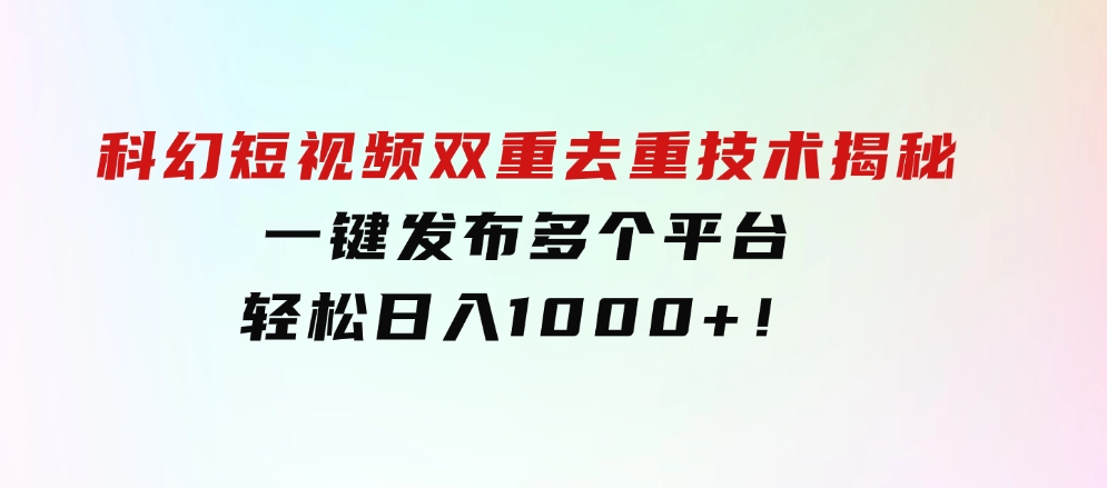 科幻短视频双重去重技术揭秘，一键发布多个平台，轻松日入1000+！-大源资源网