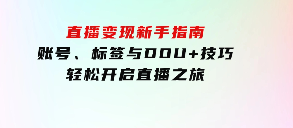 直播变现新手指南：账号、标签与DOU+技巧，轻松开启直播之旅-大源资源网