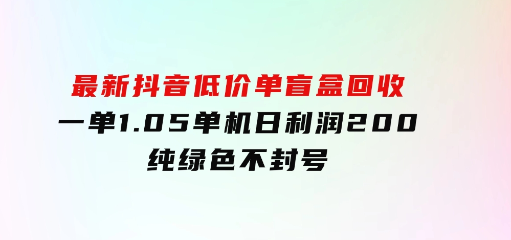 最新抖音低价单盲盒回收 一单1.05 单机日利润200 纯绿色不封号-大源资源网