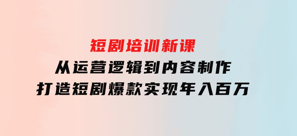 短剧培训新课：从运营逻辑到内容制作，打造短剧爆款，实现年入百万-大源资源网